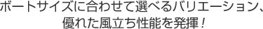 ボートサイズに合わせて選べるバリエーション、優れた風立ち性能を発揮！