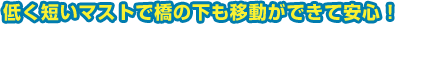 低く短いマストで橋の下も移動ができて安心! ローマスト・スパンカー