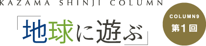 「地球に遊ぶ」 COLUMN9第1回