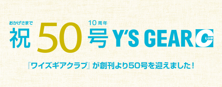 おかげさまで10周年 祝50号Y'S GEAR CLUB | 『ワイズギアクラブ』が創刊より50号を迎えました!